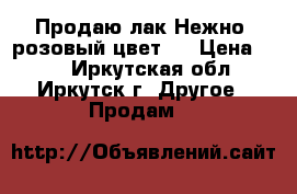 Продаю лак.Нежно- розовый цвет . › Цена ­ 50 - Иркутская обл., Иркутск г. Другое » Продам   